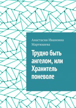 Книга "Трудно быть ангелом, или Хранитель поневоле" – Анастасия Мартюшева