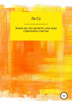 Книга "Зачем вы это делаете, или Куда спряталось счастье" – Ла Су, Ларсу, 2021