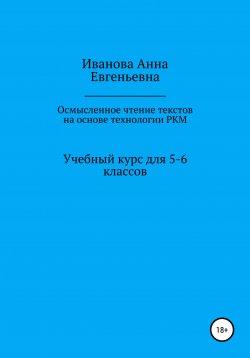 Книга "Учебный курс для 5-6 классов «Осмысленное чтение текстов на основе технологии РКМ»" – Анна Иванова, 2021