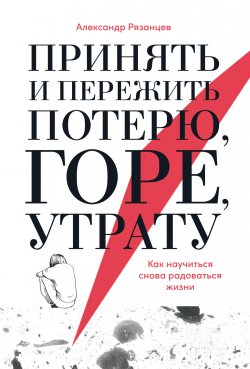 Книга "Принять и пережить потерю, горе, утрату. Как научиться снова радоваться жизни" – Александр Рязанцев, 2021