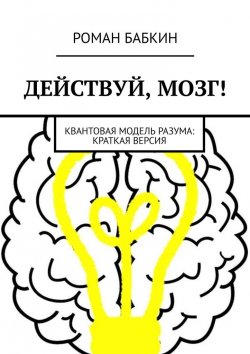 Книга "Действуй, мозг! Квантовая модель разума: краткая версия" – Роман Бабкин