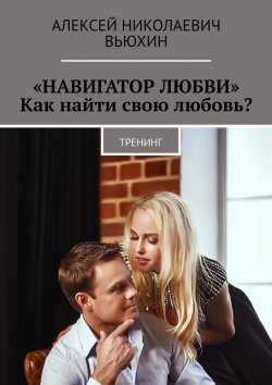 Книга "«Навигатор любви». Как найти свою любовь? Тренинг" – Алексей Вьюхин