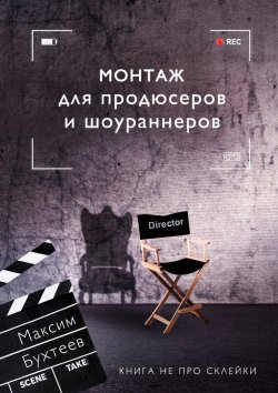 Книга "Монтаж для продюсеров и шоураннеров. Книга не про склейки" – Максим Бухтеев