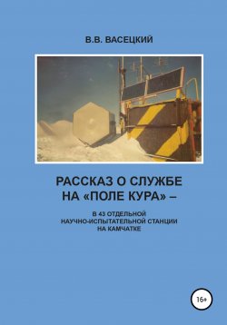 Книга "Рассказ о службе на «Поле Кура». В 43 отдельной научно-испытательной станции на Камчатке" – В. Васецкий, 2021