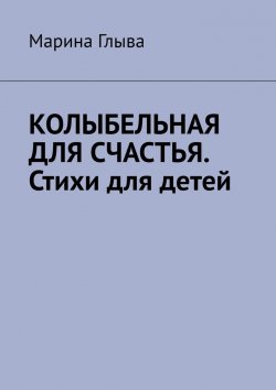 Книга "Колыбельная для счастья. Стихи для детей" – Марина Глыва