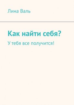 Книга "Как найти себя? У тебя все получится!" – Лина Валь