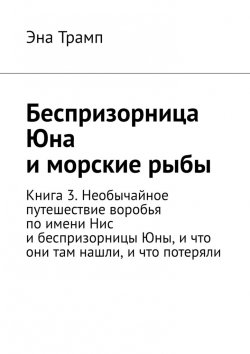 Книга "Беспризорница Юна и морские рыбы. Книга 3. Необычайное путешествие воробья по имени Нис и беспризорницы Юны, и что они там нашли, и что потеряли" – Эна Трамп