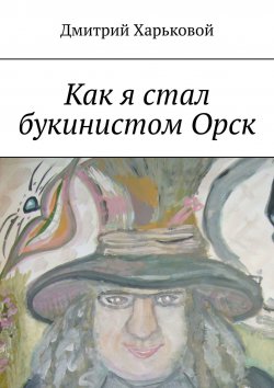 Книга "Как я стал букинистом Орск" – Дмитрий Харьковой