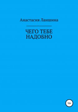 Книга "Чего тебе надобно" – Анастасия Ланшина, 2018