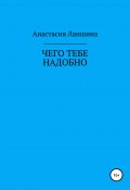 Чего тебе надобно (Анастасия Ланшина, 2018)