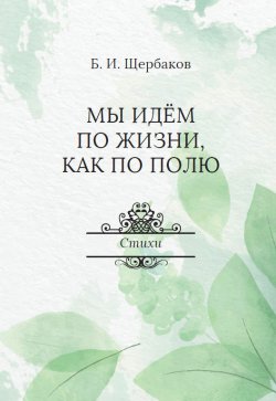 Книга "Мы идем по жизни, как по полю" – Борис Щербаков, 2021