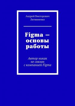 Книга "Figma – Основы работы. Автор никак не связан с компанией Figma" – Андрей Литвиненко
