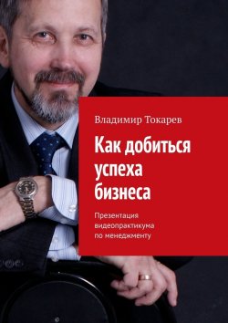 Книга "Как добиться успеха бизнеса. Презентация видеопрактикума по менеджменту" – Владимир Токарев
