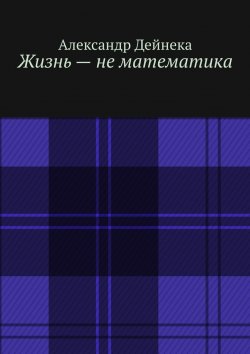 Книга "Жизнь – не математика" – Александр Дейнека