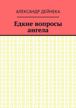 Книга "Едкие вопросы ангела" – Александр Дейнека