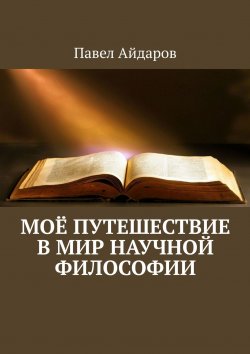 Книга "Моё путешествие в мир научной философии" – Павел Айдаров