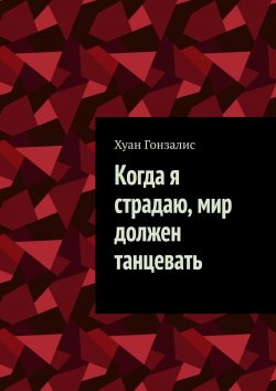 Книга "Когда я страдаю, мир должен танцевать" – Разиль Ахметшин, Гонзалис Хуан