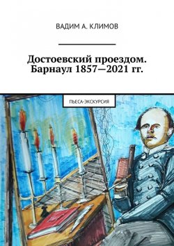 Книга "Достоевский проездом. Барнаул 1857—2021 гг. Пьеса-экскурсия" – Вадим Климов