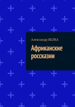 Книга "Африканские россказни" – Александр Белка, Александр БЕЛКА