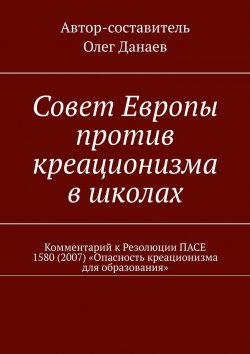 Книга "Совет Европы против креационизма в школах. Комментарий к Резолюции ПАСЕ 1580 (2007) «Опасность креационизма для образования»" – Олег Данаев