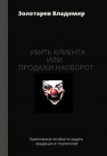 Убить клиента или продажи наоборот. Практическое пособие по защите продавцов от покупателей (Владимир Золотарев)