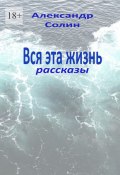 Вся эта жизнь. Рассказы (Александр Солин)