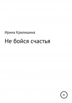 Книга "Не бойся счастья" – Ирина Крилишина, 2021