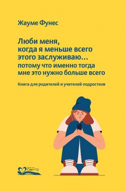 Книга "Люби меня, когда я меньше всего этого заслуживаю… потому что именно тогда мне это нужно больше всего / Книга для родителей и учителей подростков" – Жауме Фунес, 2018