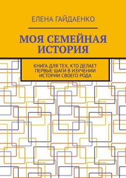 Книга "Моя семейная история. Книга для тех, кто делает первые шаги в изучении истории своего рода" – Елена Гайдаенко