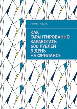 Книга "Как гарантированно заработать 600 рублей в день на фрилансе" – Сергей Ёлчев