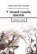 У людей судьба цветов. Сборник стихов (Константин Ганин)