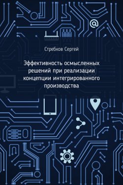 Книга "Эффективность осмысленных решений при реализации концепции интегрированного производства" – Сергей Стребков