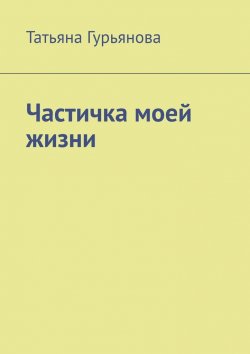 Книга "Частичка моей жизни" – Татьяна Гурьянова