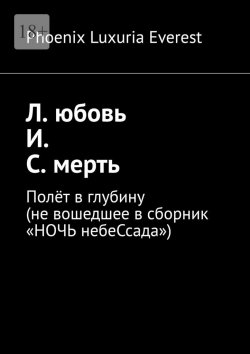 Книга "Л. юбовь И. С. мерть. Полёт в глубину (не вошедшее в сборник «НОЧЬ небеСсада»)" – Phoenix Luxuria Everest