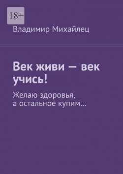 Книга "Век живи – век учись! Желаю здоровья, а остальное купим…" – Владимир Михайлец