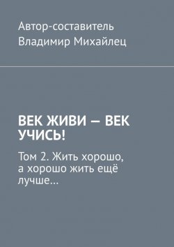 Книга "Век живи – век учись! Том 2. Жить хорошо, а хорошо жить ещё лучше…" – Владимир Михайлец