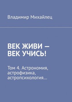 Книга "Век живи – век учись! Том 4. Астрономия, астрофизика, астропсихология…" – Владимир Михайлец