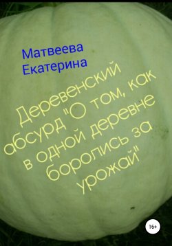 Книга "Деревенский абсурд «О том, как в одной деревне боролись за урожай»" – Екатерина Матвеева, Екатерина Матвеева, 2021