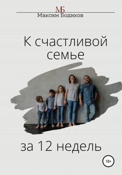 Книга "К счастливой семье за 12 недель" – Максим Бодиков, 2021