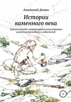 Книга "Истории каменного века. Художественно-литературная реконструкция рождения древнейших изобретений" – Анатолий Демин, 2021