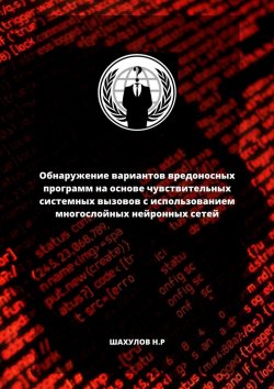 Книга "Обнаружение вариантов вредоносных программ на основе чувствительных системных вызовов с использованием многослойных нейронных сетей" – Никита Шахулов