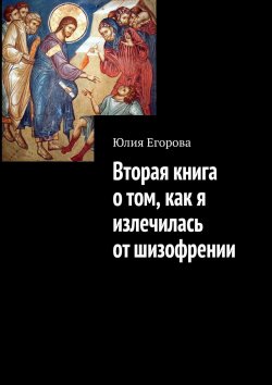 Книга "Вторая книга о том, как я излечилась от шизофрении" – Юлия Егорова