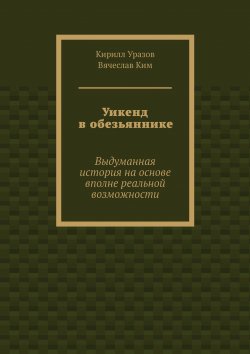 Книга "Уикенд в обезьяннике. Выдуманная история на основе вполне реальной возможности" – Кирилл Уразов, Вячеслав Ким