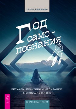 Книга "Год самопознания. Ритуалы, практики и медитации, меняющие жизнь" – Ирина Шишкина, 2021