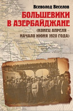 Книга "Большевики в Азербайджане (конец апреля – начало июня 1920 года)" – Всеволод Веселов, 2021