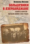 Большевики в Азербайджане (конец апреля – начало июня 1920 года) (Всеволод Веселов, 2021)