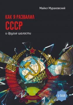Книга "Как я развалил СССР и другие шалости" – Майкл Мураховский