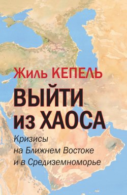 Книга "Выйти из хаоса. Кризисы на Ближнем Востоке и в Средиземноморье" – Жиль Кепель, 2018