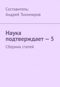 Наука подтверждает – 5. Сборник статей (Тихомиров Андрей)