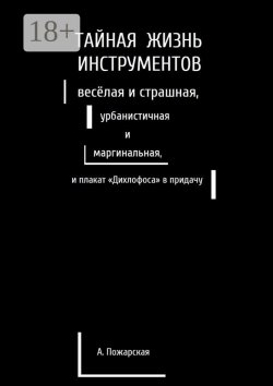 Книга "Тайная жизнь инструментов, весёлая и страшная, урбанистичная и маргинальная, и плакат «Дихлофоса» в придачу" – Алина Пожарская